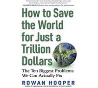 How to Save the World for Just a Trillion Dollars The Ten Biggest Problems We Can Actually Fix by Rowan Hooper Rowan Hooper (Auteur)