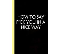 How To Say Fuck You In a Nice Way: Funny Gag Gift Notebook for Co-workers, Adults, School, Office, Team, Workplace, Staff members, Boss (100 pages; 6x9 inches)