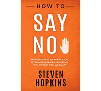 How to Say No: Regain Control of Your Life by Setting Boundaries and Saying “No” Without Feeling Guilty