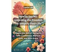 How to Say No: Unlocking the Freedom to Simplify Your Life: Master the Skill of Saying No with Confidence, Without Guilt, and With Grace