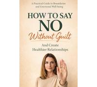 How to Say No Without Guilt and Create Healthier Relationships: A Practical Guide to Setting Boundaries, Overcoming People-Pleasing, and Building Self-Respect Without Losing Your Kindness