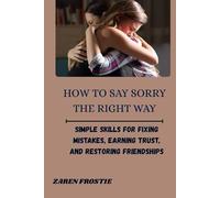 HOW TO SAY SORRY THE RIGHT WAY: Simple Skills for Fixing Mistakes, Earning Trust, and Restoring Friendships