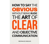 How To Say The Obvious Without Being Rude: The Art Of Clear And Objective Communication