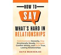 How to Say What's Hard in Relationships: Communicate Honestly, Stay Emotionally Steady, Navigate Conflict Wisely, and Build True, Lasting Relationships