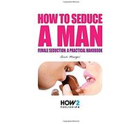 How To Seduce A Man: Female Seduction: A Practical Handbook