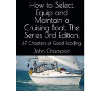 How to Select, Equip and Maintain a Cruising Boat. The Series 3rd Edition.: 47 Chapters of Good Reading.