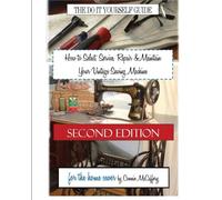 How to Select, Service, Repair & Maintain Your Vintage Sewing Machine: Second Edition