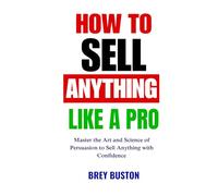 HOW TO SELL ANYTHING LIKE A PRO: Master the Art and Science of Persuasion to Sell Anything with Confidence