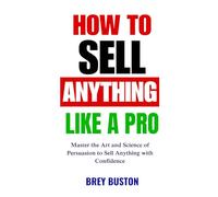 HOW TO SELL ANYTHING LIKE A PRO: Master the Art and Science of Persuasion to Sell Anything with Confidence