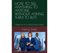HOW TO SELL ANYTHING TO ANYONE WITHOUT ASKING THEM TO BUY!: Master the Art of Selling Without Selling