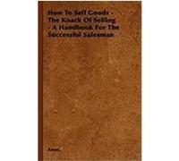 How to Sell Goods - The Knack of Selling - A Handbook for the Successful Salesman Anon (Auteur)