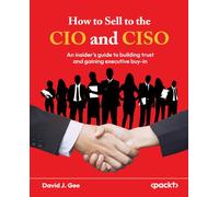 How to Sell to the CIO and CISO: An insider's guide to building trust and gaining executive buy-in