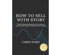 How to Sell With Story: Turn Your Message Into Money and Close Deals Faster Than Ever