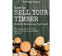 How to Sell Your Timber (Without Destroying Your Land): The Complete Guide to Timber Sales, Fair Pricing, and Sustainable Harvesting