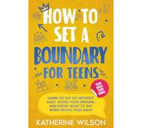 How to Set a Boundary for Teens: Learn to Say No Without Guilt, Stand Your Ground, and Know What to Say When People Push Back