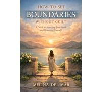 How to Set Boundaries Without Guilt: A Practical Guide to Protecting Your Time, Speaking Up Clearly, and Honoring Your Needs in Relationships, Work, and Family Life