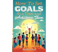 HOW TO SET GOALS AS A TEEN AND ACHIEVE THEM: Unlocking Your Potential, Finding Your Purpose, and Shaping Tomorrow.