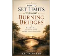 How to Set Limits Without Burning Bridges:: Protecting Your Time and Energy Without Losing the People Who Matter