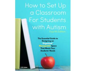 How to Set Up a Classroom for Students with Autism, Fourth Edition: The Essential Guide to Designing an Organized, Manageable Space That Meets Your Students' Needs