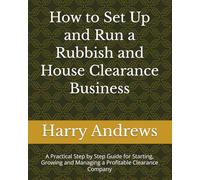 How to Set Up and Run a Rubbish and House Clearance Business: A Practical Step by Step Guide for Starting, Growing and Managing a Profitable Clearance Company