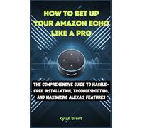 How to Set Up Your Amazon Echo Like a Pro: The Comprehensive Guide to Hassle-Free Installation, Troubleshooting, and Maximizing Alexa's Features