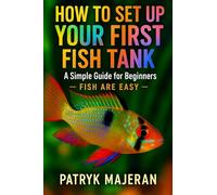 How to Set Up Your First Fish Tank: A Simple Guide for Beginners: Fish Tank Setup, Aquarium Cycling, Equipment, and Easy Maintenance Tips