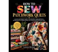 HOW TO SEW PATCHWORK QUILTS: a step-by-step beginner's guide to choosing fabric, cutting quilt blocks, piecing patchwork, quilting, binding, and creating beautiful handmade quilts