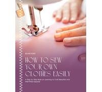 How To Sew Your Own Clothes Easily: A Step by Step Book on Learning to Craft Beautiful and Well Fitted Apparel