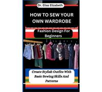 How To Sew Your Own Wardrobe: Fashion Design For Beginners: Create Stylish Outfits With Basic Sewing Skills And Patterns