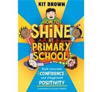 How to Shine at Primary School: Build Classroom Confidence and Playground Positivity