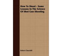How To Shoot - Some Lessons In The Science Of Shot Gun Shooting