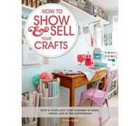 How to Show & Sell Your Crafts: How to Build Your Craft Business at Home, Online, and in the Marketplace
