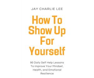 How To Show Up For Yourself: 90 Daily Self Help Lessons To Improve Your Mindset, Health, and Emotional Resilience