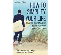 How to Simplify Your Life: Change Your Mind for Better Now and Happier Tomorrow