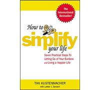 How to Simplify Your Life: Seven Practical Steps to Letting Go of Your Burdens and Living a Happier Life