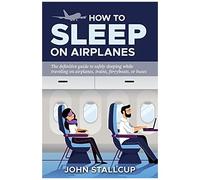How To Sleep On Airplanes: The Definitive Guide To Safely Sleeping Without Sleeping Pills, While Traveling On Airplanes, Trains, Ferryboats, Or Buses. Based On The Latest Sleep Research And Over Four