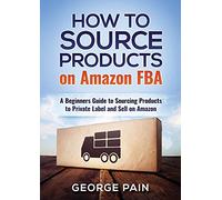 How to Source Products on Amazon FBA: A Beginners Guide to Sourcing Products to Private Label and Sell on Amazon