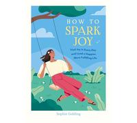 How to Spark Joy: Simple Tips and Tricks to Help You Find Joy in Every Day and Lead a Happier, More Fulfilling Life
