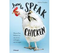 How to Speak Chicken: Warum Ihre Hühner tun, was sie tun, und sagen, was sie sagen