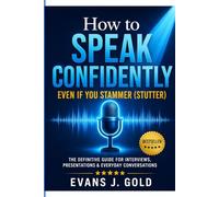 How To Speak Confidently Even If You Stammer (Stutter): The Definitive Guide For Interviews, Presentations & Everyday Conversations