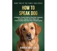 How to Speak Dog: A Complete Family Guide to Dog Body Language, Emotions, Signals, Stress Signs, and Understanding What Your Dog Is Really Saying