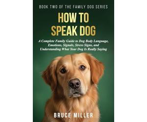 How to Speak Dog: A Complete Family Guide to Dog Body Language, Emotions, Signals, Stress Signs, and Understanding What Your Dog Is Really Saying