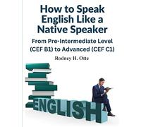 How to Speak English Like a Native Speaker: From Pre-Intermediate Level (CEF B1) to Advanced (CEF C1)