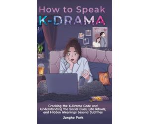 How to Speak KDRAMA: Cracking the K-Drama Code and Understanding the Social Cues, Life Rituals, and Hidden Meanings beyond Subtitles