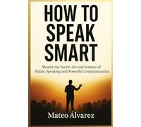 How To Speak Smart: Master The Secret Art and Science of Public Speaking and Powerful Communication