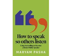 How To Speak So Others Listen: Use Storytelling to Become a Better Public Speaker