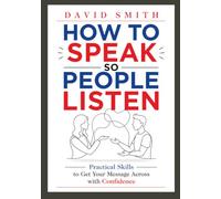 HOW TO SPEAK SO PEOPLE LISTEN: Practical Skills to Get Your Message Across with Confidence
