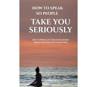 How To Speak So People Take You Seriously: Calm Confidence and Clear Communication Without Pretending to Be Someone Else