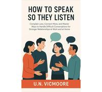 How to Speak So They Listen: Complain Less, Connect More, and Master Ways to Handle Difficult Conversations for Stronger Relationships at Work and at Home