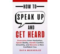 How to Speak Up and Get Heard: Overcome Inner Hesitation, Speak Boldly, Handle Conflict Smoothly and Become a New Confident You